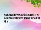 乡水泉家用净水器质量怎么样（乡水泉净水器多少钱 来看看多少价格吧）