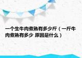 一个生牛肉煮熟有多少斤（一斤牛肉煮熟有多少 原因是什么）