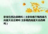 卧室在西边很晒吗（主卧和客厅朝西南方向夏天会正晒吗 主卧朝西南夏天会西晒吗）