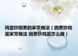 鸡蛋炒圆葱的家常做法（圆葱炒鸡蛋家常做法 圆葱炒鸡蛋怎么做）