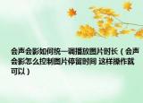 会声会影如何统一调播放图片时长（会声会影怎么控制图片停留时间 这样操作就可以）