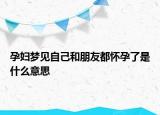 孕妇梦见自己和朋友都怀孕了是什么意思
