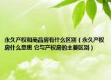 永久产权和商品房有什么区别（永久产权房什么意思 它与产权房的主要区别）