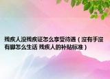 残疾人没残疾证怎么享受待遇（沒有手沒有脚怎么生话 残疾人的补贴标准）