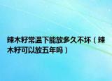 辣木籽常温下能放多久不坏（辣木籽可以放五年吗）