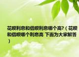 花呗利息和借呗利息哪个高?（花呗和借呗哪个利息高 下面为大家解答）