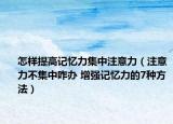 怎样提高记忆力集中注意力（注意力不集中咋办 增强记忆力的7种方法）