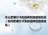 怎么把银行卡的钱转到微信钱包里（如何把银行卡里的钱转到微信钱包）