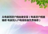 从电表到进户线由谁安装（电表进户线谁维修 电表到入户电线有谁负责维修）