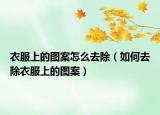 衣服上的图案怎么去除（如何去除衣服上的图案）