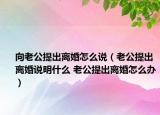 向老公提出离婚怎么说（老公提出离婚说明什么 老公提出离婚怎么办）