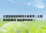 土豆丝香菇的做法大全家常（土豆香菇的做法 送给爱吃的你）