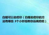 白醋可以去痘印（白醋去痘印的方法有哪些 3个小妙招教你远离痘痘）