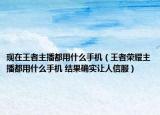 现在王者主播都用什么手机（王者荣耀主播都用什么手机 结果确实让人信服）