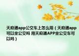 天府通app公交车上怎么用（天府通app可以坐公交吗 用天府通APP坐公交车可以吗）