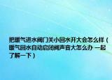 把暖气进水阀门关小回水开大会怎么样（暖气回水自动启闭阀声音大怎么办 一起了解一下）