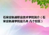 石家庄轨道职业技术学院简介（石家庄轨道学院是几本 几个校区）
