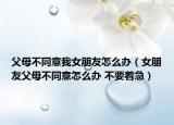 父母不同意我女朋友怎么办（女朋友父母不同意怎么办 不要着急）