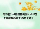 怎么把dnf旁边的关闭（dnf右上角视频怎么关 怎么关闭）