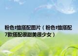 粉色t恤搭配图片（粉色t恤搭配 7款搭配很甜美很少女）