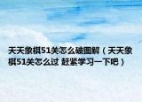 天天象棋51关怎么破图解（天天象棋51关怎么过 赶紧学习一下吧）