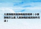 儿童旗袍简易旗袍裁剪视频（小孩旗袍怎么裁 儿童旗袍的裁剪制作方法）