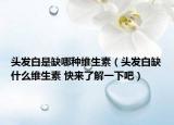 头发白是缺哪种维生素（头发白缺什么维生素 快来了解一下吧）