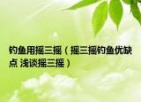 钓鱼用摇三摇（摇三摇钓鱼优缺点 浅谈摇三摇）
