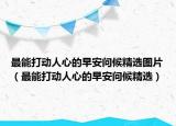 最能打动人心的早安问候精选图片（最能打动人心的早安问候精选）