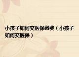 小孩子如何交医保缴费（小孩子如何交医保）