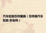 汽车轮胎怎样要换（怎样换汽车轮胎 你会吗）