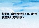 长安cs75转速和速度（cs75起步转速多少 汽车知识）