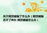 关于网贷被骗了怎么办（网贷被骗还不了咋办 网贷被骗怎么办）