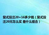 复式投注20+16多少钱（复式投注20元怎么买 是什么组合）