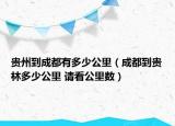 贵州到成都有多少公里（成都到贵林多少公里 请看公里数）