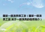 国家一级演员领工资（国家一级演员工资 关于一级演员的信息简介）