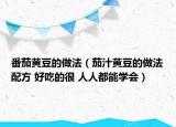 番茄黄豆的做法（茄汁黄豆的做法配方 好吃的很 人人都能学会）