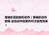 青蛙趴后的放松动作（青蛙趴动作要领 这些动作你要作对才能有效果）