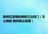 酸辣花菜梗的腌制方法窍门（怎么腌制 腌爽脆花菜梗）