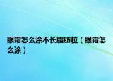 眼霜怎么涂不长脂肪粒（眼霜怎么涂）