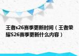 王者s26赛季更新时间（王者荣耀S26赛季更新什么内容）