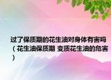 过了保质期的花生油对身体有害吗（花生油保质期 变质花生油的危害）