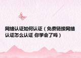 网络认证如何认证（免费链接网络认证怎么认证 你学会了吗）