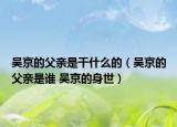 吴京的父亲是干什么的（吴京的父亲是谁 吴京的身世）