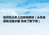 如何在头条上注册自媒体（头条自媒体注册步骤 快来了解下吧）