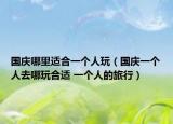 国庆哪里适合一个人玩（国庆一个人去哪玩合适 一个人的旅行）