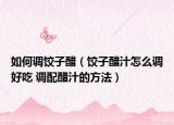 如何调饺子醋（饺子醋汁怎么调好吃 调配醋汁的方法）