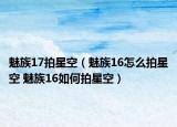 魅族17拍星空（魅族16怎么拍星空 魅族16如何拍星空）