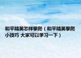 和平精英怎样攀爬（和平精英攀爬小技巧 大家可以学习一下）