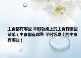 主食都有哪些 平时饭桌上的主食有哪些菜单（主食都有哪些 平时饭桌上的主食有哪些）